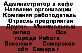 Администратор в кафе › Название организации ­ Компания-работодатель › Отрасль предприятия ­ Другое › Минимальный оклад ­ 18 000 - Все города Работа » Вакансии   . Самарская обл.,Самара г.